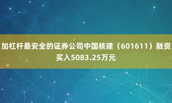 加杠杆最安全的证券公司中国核建（601611）融资买入5083.25万元