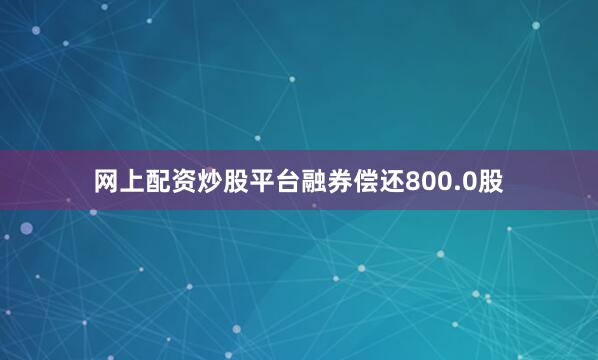 网上配资炒股平台融券偿还800.0股