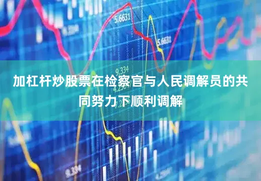 加杠杆炒股票在检察官与人民调解员的共同努力下顺利调解