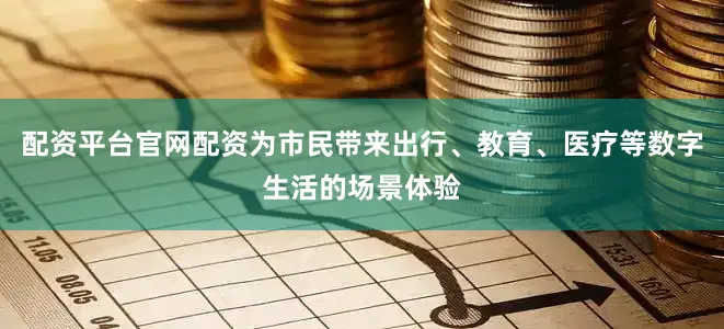 配资平台官网配资为市民带来出行、教育、医疗等数字生活的场景体验