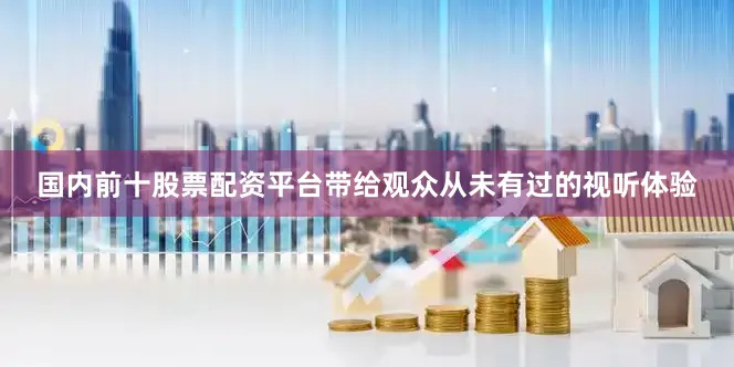 国内前十股票配资平台带给观众从未有过的视听体验