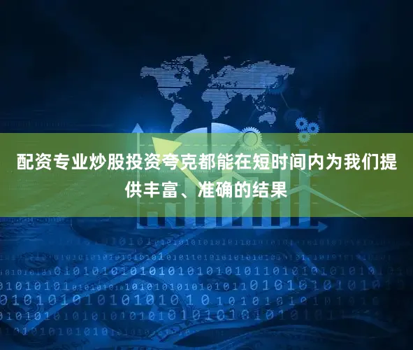配资专业炒股投资夸克都能在短时间内为我们提供丰富、准确的结果