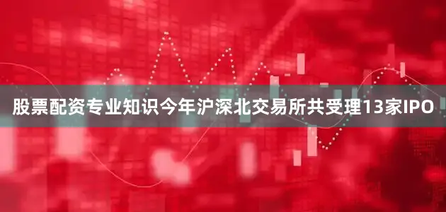 股票配资专业知识今年沪深北交易所共受理13家IPO