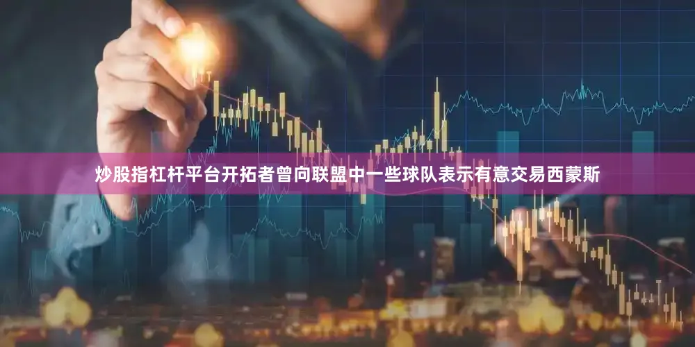 炒股指杠杆平台开拓者曾向联盟中一些球队表示有意交易西蒙斯