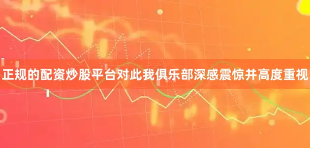 正规的配资炒股平台对此我俱乐部深感震惊并高度重视