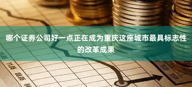 哪个证券公司好一点正在成为重庆这座城市最具标志性的改革成果