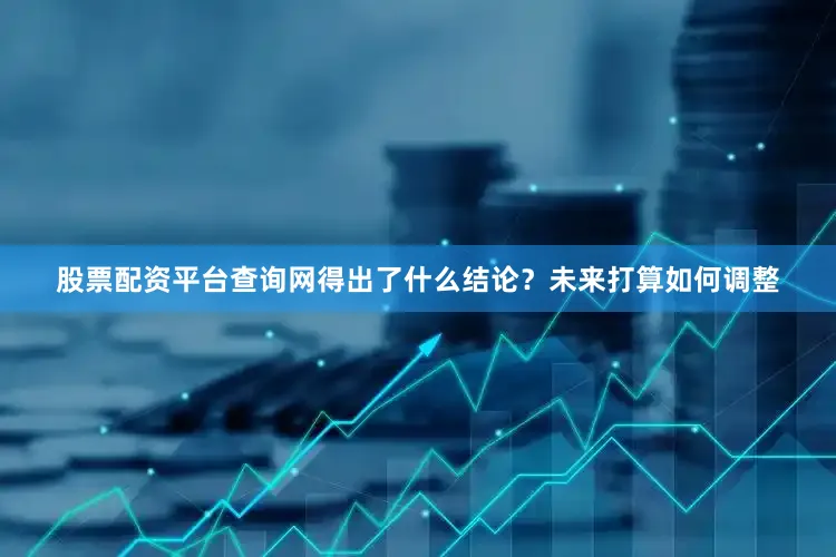 股票配资平台查询网得出了什么结论？未来打算如何调整