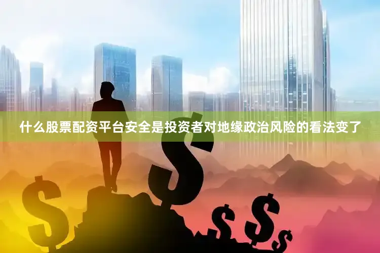 什么股票配资平台安全是投资者对地缘政治风险的看法变了