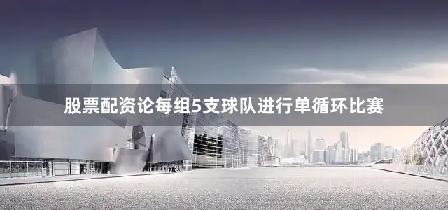 股票配资论每组5支球队进行单循环比赛
