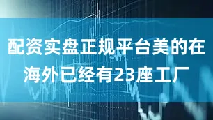 配资实盘正规平台美的在海外已经有23座工厂