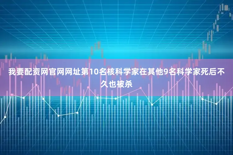 我要配资网官网网址第10名核科学家在其他9名科学家死后不久也被杀