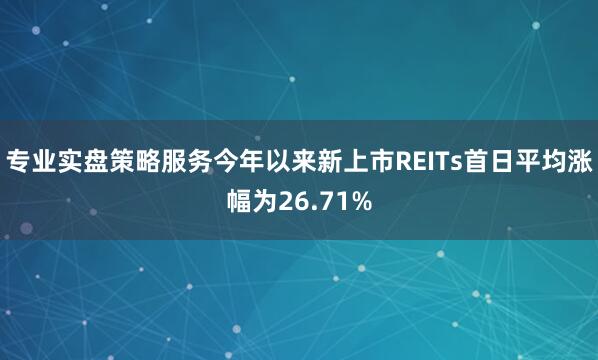 专业实盘策略服务今年以来新上市REITs首日平均涨幅为26.71%