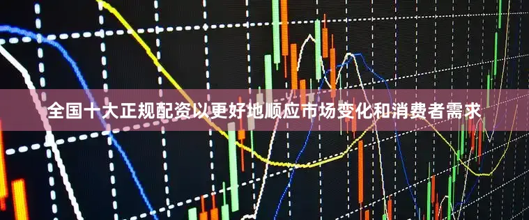 全国十大正规配资以更好地顺应市场变化和消费者需求
