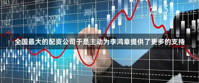 全国最大的配资公司于是主动为李鸿章提供了更多的支持