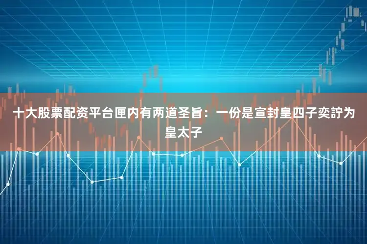 十大股票配资平台匣内有两道圣旨：一份是宣封皇四子奕詝为皇太子