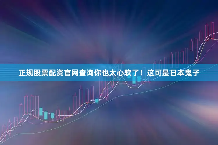 正规股票配资官网查询你也太心软了！这可是日本鬼子