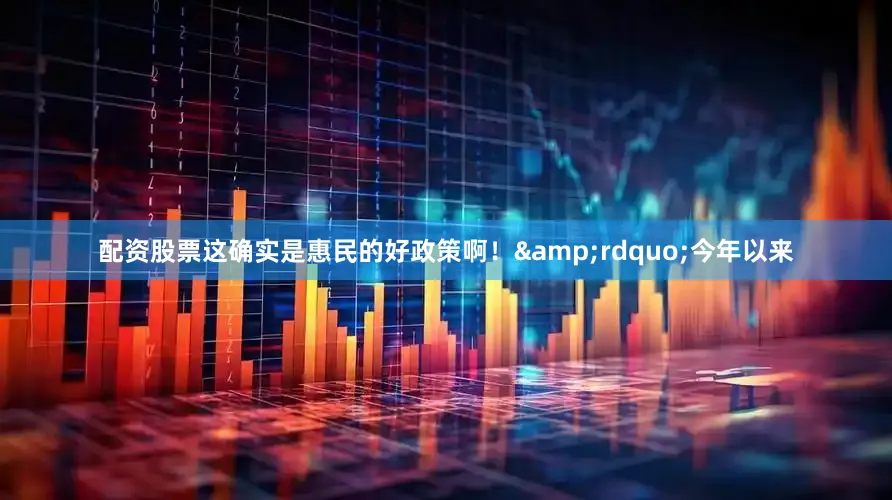 配资股票这确实是惠民的好政策啊！&rdquo;今年以来