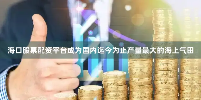 海口股票配资平台成为国内迄今为止产量最大的海上气田