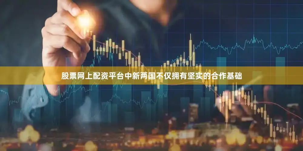 股票网上配资平台中新两国不仅拥有坚实的合作基础