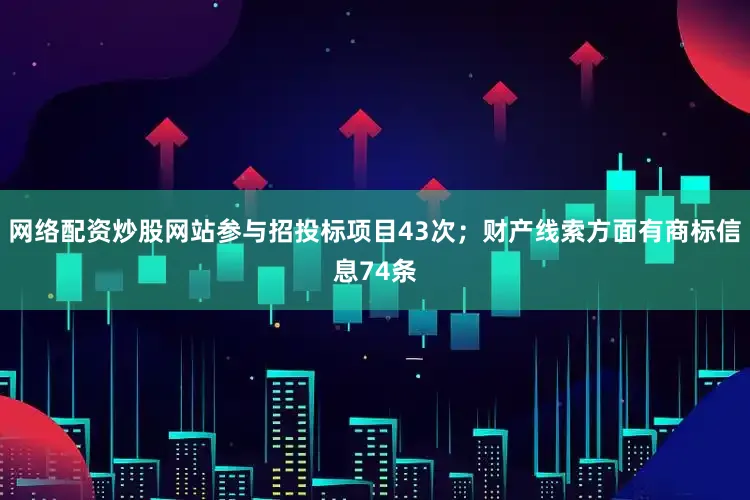 网络配资炒股网站参与招投标项目43次；财产线索方面有商标信息74条