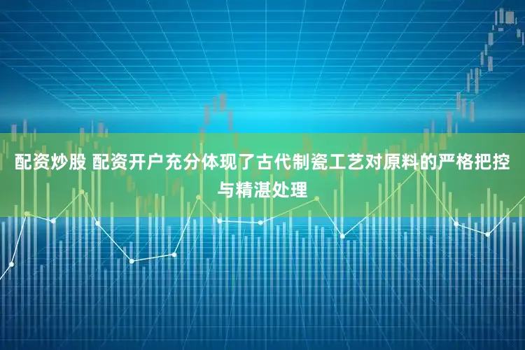 配资炒股 配资开户充分体现了古代制瓷工艺对原料的严格把控与精湛处理