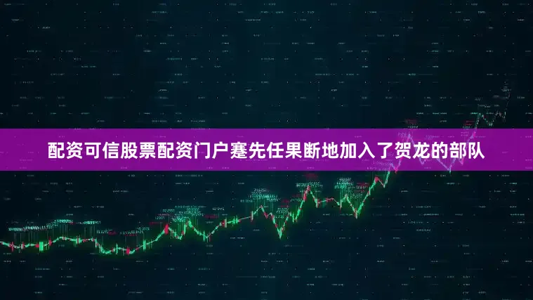 配资可信股票配资门户蹇先任果断地加入了贺龙的部队