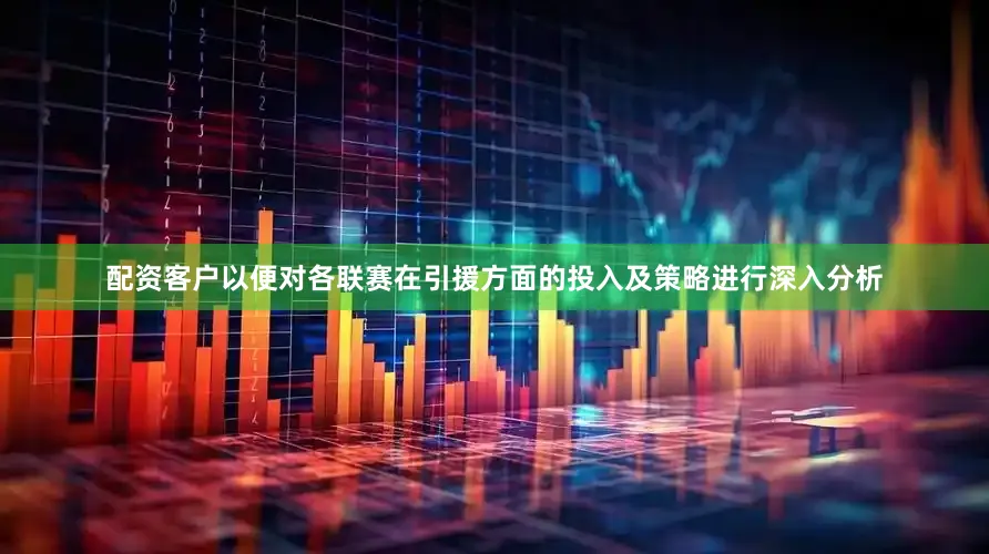 配资客户以便对各联赛在引援方面的投入及策略进行深入分析