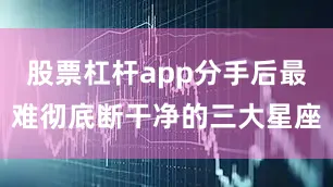 股票杠杆app分手后最难彻底断干净的三大星座