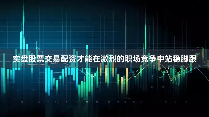 实盘股票交易配资才能在激烈的职场竞争中站稳脚跟