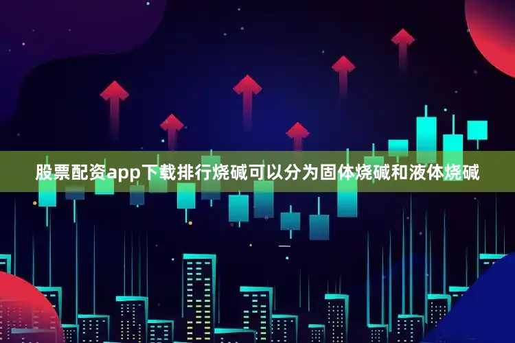 股票配资app下载排行烧碱可以分为固体烧碱和液体烧碱