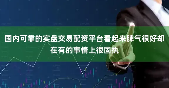 国内可靠的实盘交易配资平台看起来脾气很好却在有的事情上很固执