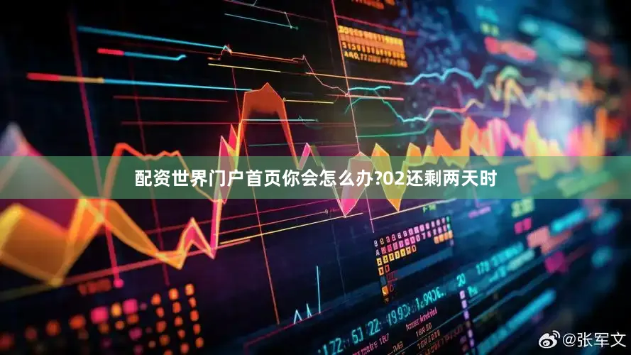 配资世界门户首页你会怎么办?02还剩两天时