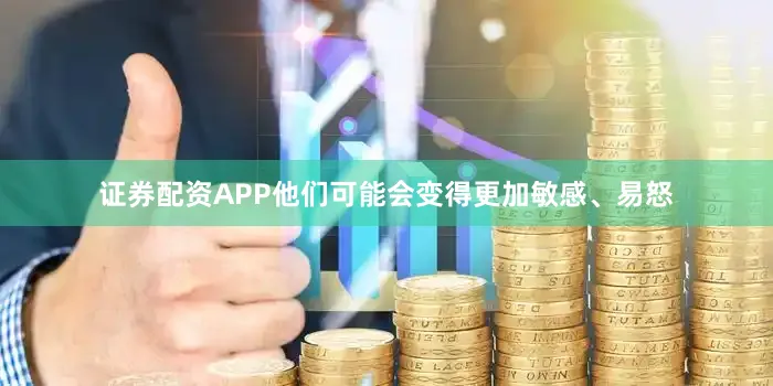 证券配资APP他们可能会变得更加敏感、易怒