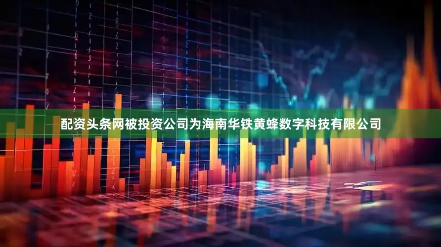 配资头条网被投资公司为海南华铁黄蜂数字科技有限公司