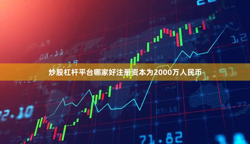 炒股杠杆平台哪家好注册资本为2000万人民币