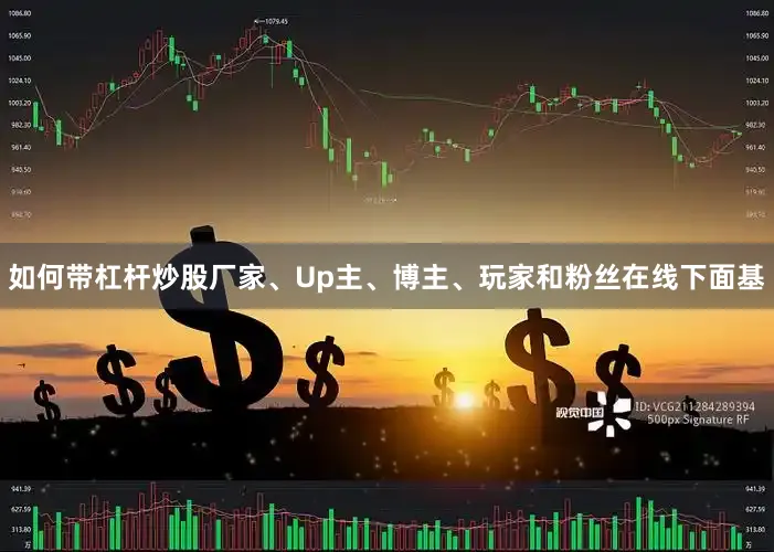 如何带杠杆炒股厂家、Up主、博主、玩家和粉丝在线下面基