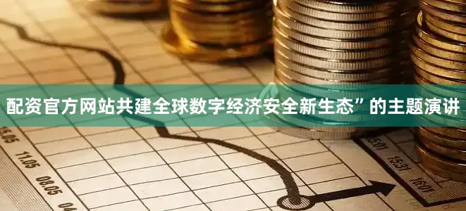 配资官方网站共建全球数字经济安全新生态”的主题演讲