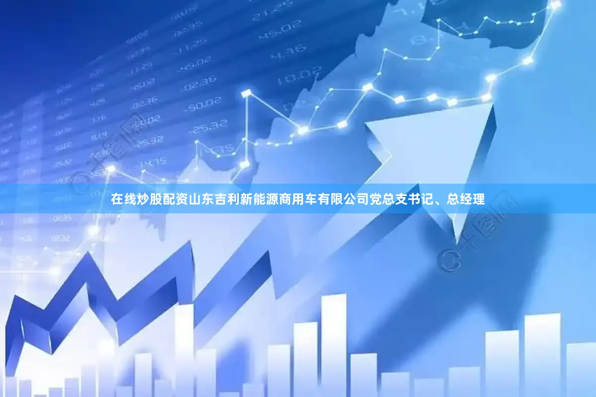 在线炒股配资山东吉利新能源商用车有限公司党总支书记、总经理