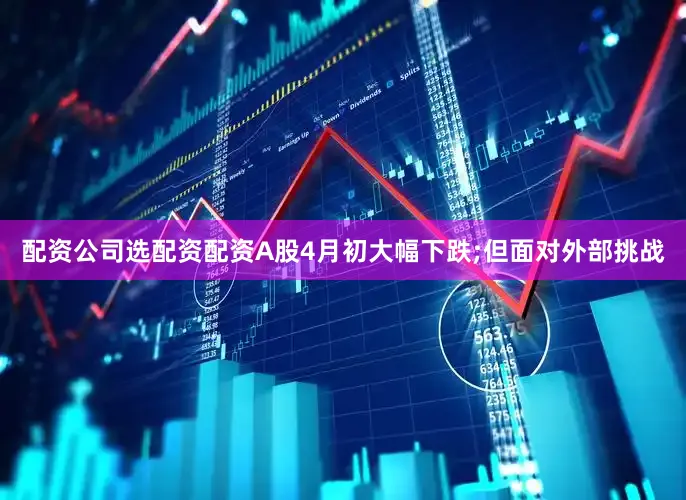 配资公司选配资配资A股4月初大幅下跌;但面对外部挑战