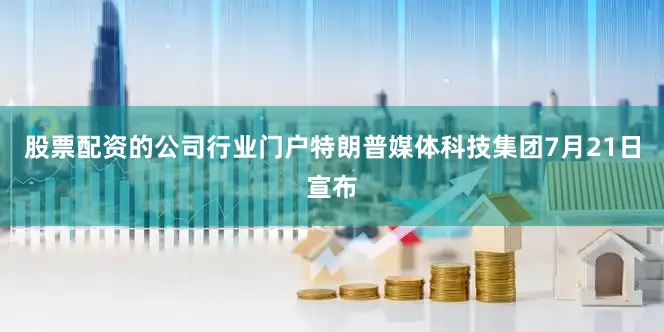 股票配资的公司行业门户特朗普媒体科技集团7月21日宣布