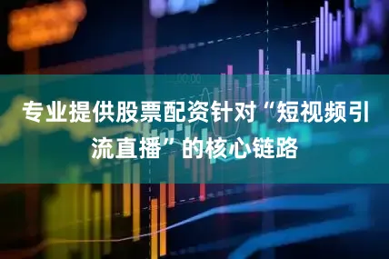 专业提供股票配资针对“短视频引流直播”的核心链路