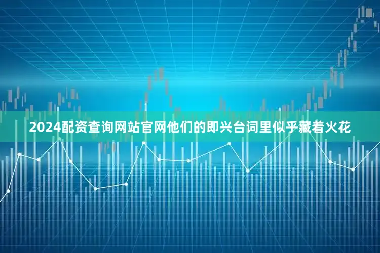 2024配资查询网站官网他们的即兴台词里似乎藏着火花