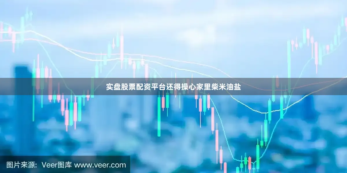 实盘股票配资平台还得操心家里柴米油盐
