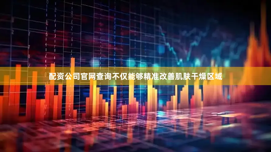 配资公司官网查询不仅能够精准改善肌肤干燥区域