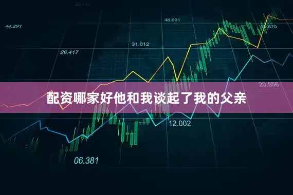 配资哪家好他和我谈起了我的父亲