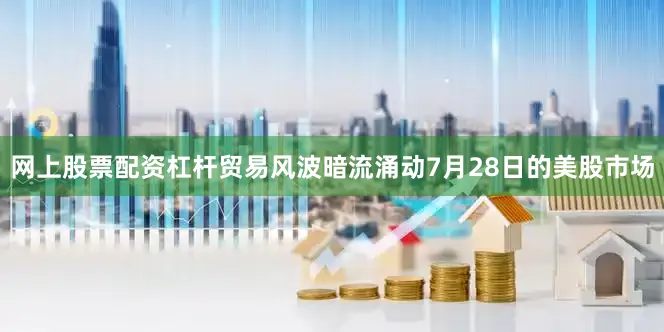 网上股票配资杠杆贸易风波暗流涌动7月28日的美股市场
