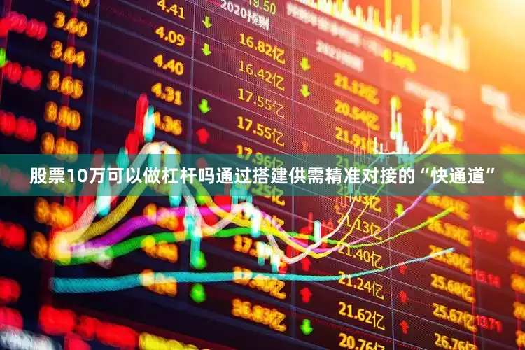 股票10万可以做杠杆吗通过搭建供需精准对接的“快通道”