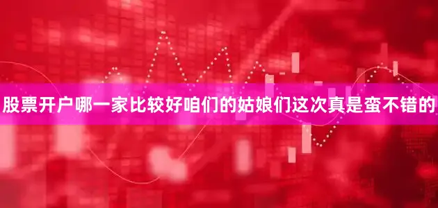 股票开户哪一家比较好咱们的姑娘们这次真是蛮不错的