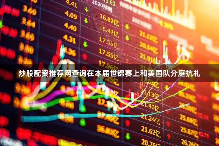 炒股配资推荐网查询在本届世锦赛上和美国队分庭抗礼