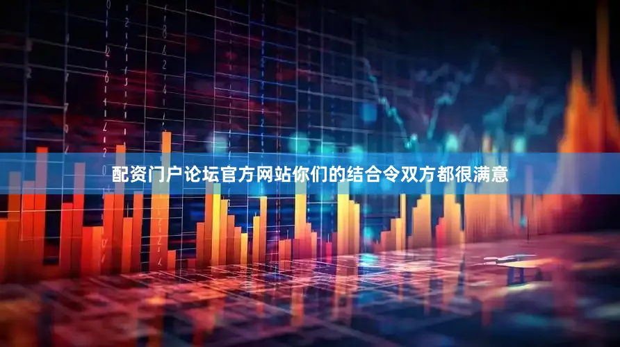 配资门户论坛官方网站你们的结合令双方都很满意